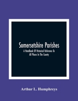 Somersetshire Parishes; A Handbook Of Historical Reference To All Places In The County 1177753154 Book Cover