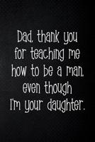 Dad, thank you for teaching me how to be a man, even though I'm your daughter: Perfect funny saying journal / notebook gift for dad. Happy Father's Day. 1097592693 Book Cover
