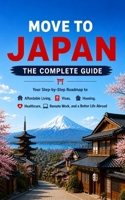 MOVE TO JAPAN: THE COMPLETE GUIDE Your Step-by-Step Roadmap to Affordable Living, Visas, Housing, Healthcare, Remote Work, and a Better Life Abroad B0H3VJWKDJ Book Cover