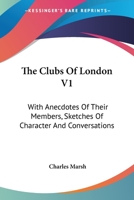The Clubs Of London V1: With Anecdotes Of Their Members, Sketches Of Character And Conversations 1163288004 Book Cover