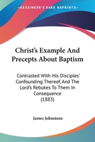 Christ's Example And Precepts About Baptism: Contrasted With His Disciples' Confounding Thereof, And The Lord's Rebukes To Them In Consequence (1883) 1104083256 Book Cover