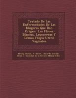Tratado de Las Enfermedades de Las Mugeres Que Dan Origen Las Flores Blancas, Leucorreas y Demas Flujos Utero Vaginales 1286870437 Book Cover
