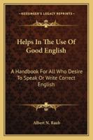 Helps In The Use Of Good English: A Handbook For All Who Desire To Speak Or Write Correct English 1163235458 Book Cover
