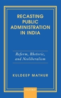 Recasting Public Administration in India: Reform, Rhetoric, and Neoliberalism 019949035X Book Cover