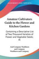Amateur Cultivators Guide To The Flower And Kitchen Gardens: Containing A Descriptive List Of Two Thousand Varieties Of Flower And Vegetable Seeds; Also A List Of French Hybrid Gladiolus 0548413193 Book Cover