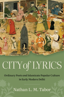City of Lyrics: Ordinary Poets and Islamicate Popular Culture in Early Modern Delhi (Islamic Civilization and Muslim Networks) 1469690217 Book Cover