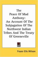 The Peace of Mad Anthony: An Account of the Subjugation of the Northwest Indian Tribes and the Treaty of Greeneville 1162762128 Book Cover