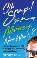 Oh Snap! I'm Making Money...Now What?: A Creative Entrepreneur's Guide to Managing Taxes & Accounting for a Growing Business 1546583246 Book Cover