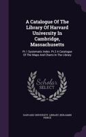 A Catalogue of the Library of Harvard University in Cambridge, Massachusetts ...: Pt. 1 Systematic Index. Pt. 2 a Catalogue of the Maps and Charts in the Library 1348036923 Book Cover