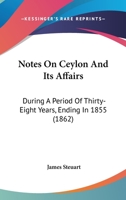 Notes on Ceylon and Its Affairs, During a Period of Thirty-Eight Years, Ending in 1855; To Which Are Appended Some Observations on the Antiquity of Point de Galle and on the Pearl Fishery 1177239930 Book Cover