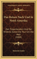 Das Reisen Nach Und in Nord-Amerika, Den Tropenl�ndern Und Der Wildni�, Sowie Die Tour Um Die Welt: Ein Practisches Handbuch Mit Einem Anhang (Classic Reprint) 0270991301 Book Cover