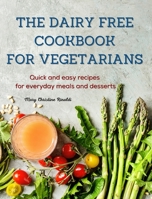 The Dairy Free Cookbook for Vegetarians: Quick and easy recipes for everyday meals and desserts 1802088407 Book Cover