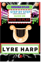 Step by Step Guide on How to Play Lyre Harp: (From Strings To Melodies) A Simplified Guide To Mastering The Art Of Lyre Harp Playing B0CQP91KG5 Book Cover