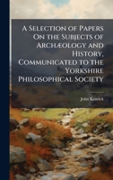 A Selection of Papers On the Subjects of ArchÃ]ology and History, Communicated to the Yorkshire Philosophical Society 1023932598 Book Cover