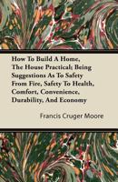 How to Build a Home: Being Suggestions as to Safety from Fire, Safety to Health, Comfort, Convenience, Durability and Economy - Primary Sou 1164676571 Book Cover