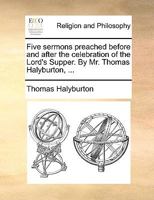 Five sermons preached before and after the celebration of the Lord's Supper. By Mr. Thomas Halyburton, ... 1170053866 Book Cover