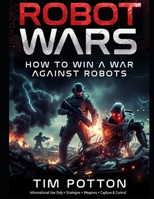 Robot Wars: How To Win A War Against Robots. Capturing, hacking, and converting enemy robots, Electronic warfare, jamming, and blinding autonomous systems. B0H75RVD4N Book Cover