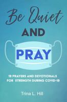 Be Quiet and Pray: 19 PRAYERS AND DEVOTIONALS FOR STRENGTH DURING COVID-19 1735172405 Book Cover
