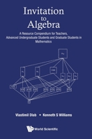 Invitation to Algebra: A Resource Compendium for Teachers, Advanced Undergraduate Students and Graduate Students in Mathematics 9811219974 Book Cover