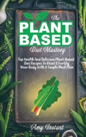 The Plant-Based Diet Mastery: Top Health And Delicious Plant-Based Diet Recipes To Reset & Fortify Your Body With A Simple Meal Plan 1801873518 Book Cover