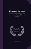 Naturales Curiosae: Curiosities In Natural History : Taken From Authentic Reports Of Eminent Travellers 1355709156 Book Cover