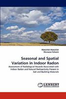 Seasonal and Spatial Variation in Indoor Radon: Assessment of Radiological Hazards Associated with Indoor Radon and Natural Radioactivity Present in Soil and Building Materials 3844311580 Book Cover