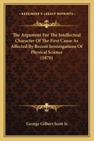 The Argument for the Intellectual Character of the First Cause as Affected by Recent Investigations of Physical Science 1437166091 Book Cover