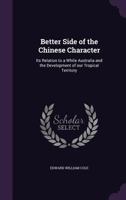 Better side of the Chinese character: its relation to a white Australia and the development of our tropical territory 1355835704 Book Cover