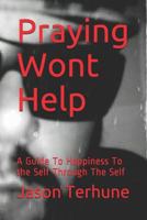 Praying Wont Help: A Guide To Happiness To the Self Through The Self 1723822183 Book Cover