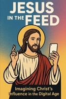 Jesus in the Feed: Imagining Christ's Influence in the Digital Age B0F4F2GH9C Book Cover