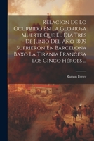 Relacion De Lo Ocurrido En La Gloriosa Muerte Que El Dia Tres De Junio Del Año 1809 Sufrieron En Barcelona Baxo La Tirania Francesa Los Cinco Héroes . 1021530697 Book Cover