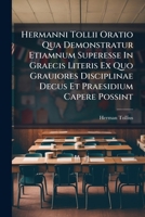 Hermanni Tollii Oratio Qua Demonstratur Etiamnum Superesse In Graecis Literis Ex Quo Grauiores Disciplinae Decus Et Praesidium Capere Possint... 1277445532 Book Cover