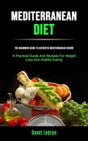 Mediterranean Diet: The Beginners Guide To Authentic Mediterranean Cuisine (A Practical Guide And Recipes For Weight Loss And Healthy Eating) 1989749968 Book Cover