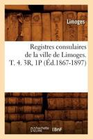 Registres Consulaires de La Ville de Limoges. T. 4. 3r, 1p (A0/00d.1867-1897) 2012623565 Book Cover