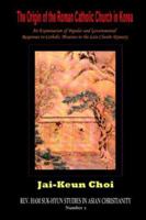 The Origin of the Roman Catholic Church in Korea: An Examination of Popular and Governmental Responses Catholic Missions in the Late Chosn Dynasty 1596890649 Book Cover