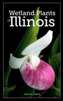 Wetland Plants of Illinois: A Complete Guide to the Wetland and Aquatic Plants of the Prairie State 1463589263 Book Cover