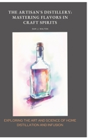 The Artisan's Distillery: Mastering Flavors in Craft Spirits: Exploring the Art and Science of Home Distillation and Infusion 3384452607 Book Cover