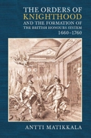 The Orders of Knighthood and the Formation of the British Honours System, 1660-1760 1843834235 Book Cover