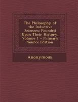 The Philosophy of the Inductive Sciences, Founded Upon Their History; Volume 1 1289534012 Book Cover