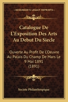 Catalogue De L'Exposition Des Arts Au Debut Du Siecle: Ouverte Au Profit De L'Oeuvre Au Palais Du Champ De Mars Le 9 Mai 1891 (1891) 1160336024 Book Cover