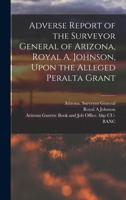 Adverse Report of the Surveyor General of Arizona, Royal A. Johnson, Upon the Alleged Peralta Grant B0BQ7MFW98 Book Cover