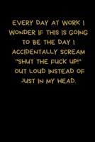 Every Day At Work I Wonder If This Is Going To Be The Day I Accidentally Scream "Shut The Fuck Up!" Out Loud Instead Of Just In My Head: Lined A5 ... Card Silly Office Writing Joke Journalling 1700000896 Book Cover