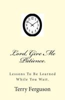 Lord, Give Me Patience.: Lessons To Be Learned While You Wait. 1500646326 Book Cover