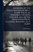 Addresses At The Inauguration Of Rev.l. Clark Seelye, As President Of Smith College, And At The Dedication Of Its Academic Building, July 14,1875 1024892859 Book Cover
