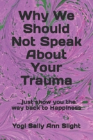 Why We Should Not Speak About Your Trauma: ...just show you the way back to Happiness 1910123412 Book Cover