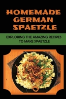 Homemade German Spaetzle: Exploring The Amazing Recipes To Make Spaetzle B09L4K6S58 Book Cover