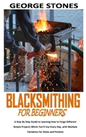 BLACKSMITHING FOR BEGINNERS: A Step By Step Guide to Learning How to Forge Different Simple Projects Which You’ll Use Every Day, with Multiple Variations for Styles and Finishes B08PJWKRDT Book Cover
