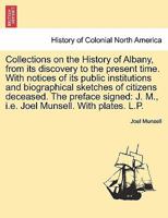 Collections on the History of Albany, from its discovery to the present time. With notices of its public institutions and biographical sketches of ... J. M., i.e. Joel Munsell. With plates.] L.P. 1241418489 Book Cover
