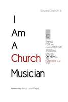 I Am a Church Musician: 101 Things for the Church Creative: Musicians, Singers, Oh Yeah... and Everyone Else Too. 1515041654 Book Cover