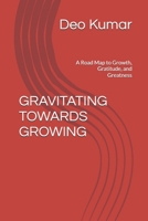 GRAVITATING TOWARDS GROWING: A Road Map to Growth, Gratitude, and Greatness B0H6JPRK5S Book Cover